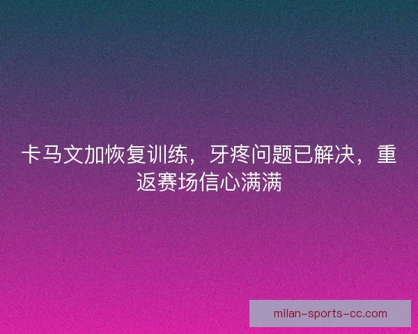 卡马文加恢复训练，牙疼问题已解决，重返赛场信心满满