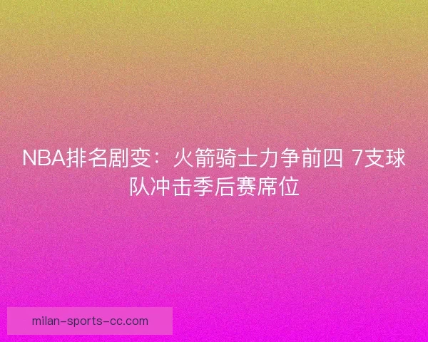 NBA排名剧变：火箭骑士力争前四 7支球队冲击季后赛席位