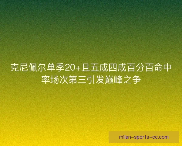 克尼佩尔单季20+且五成四成百分百命中率场次第三引发巅峰之争