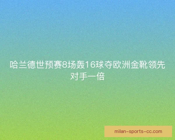 哈兰德世预赛8场轰16球夺欧洲金靴领先对手一倍