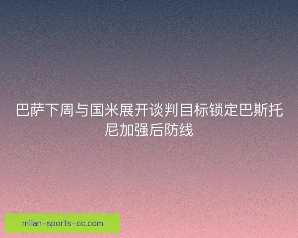 巴萨下周与国米展开谈判目标锁定巴斯托尼加强后防线