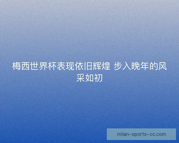 梅西世界杯表现依旧辉煌 步入晚年的风采如初