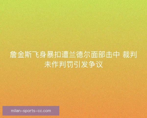 詹金斯飞身暴扣遭兰德尔面部击中 裁判未作判罚引发争议