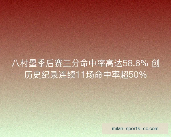 八村塁季后赛三分命中率高达58.6% 创历史纪录连续11场命中率超50%