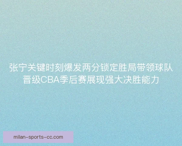 张宁关键时刻爆发两分锁定胜局带领球队晋级CBA季后赛展现强大决胜能力