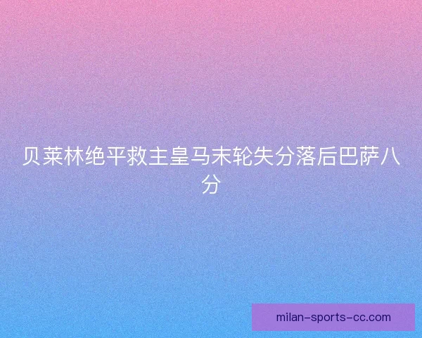 贝莱林绝平救主皇马末轮失分落后巴萨八分