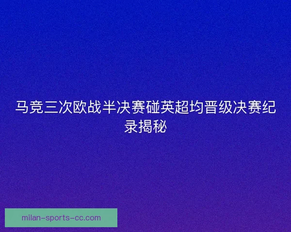 马竞三次欧战半决赛碰英超均晋级决赛纪录揭秘