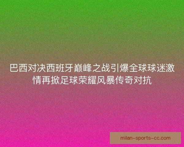 巴西对决西班牙巅峰之战引爆全球球迷激情再掀足球荣耀风暴传奇对抗