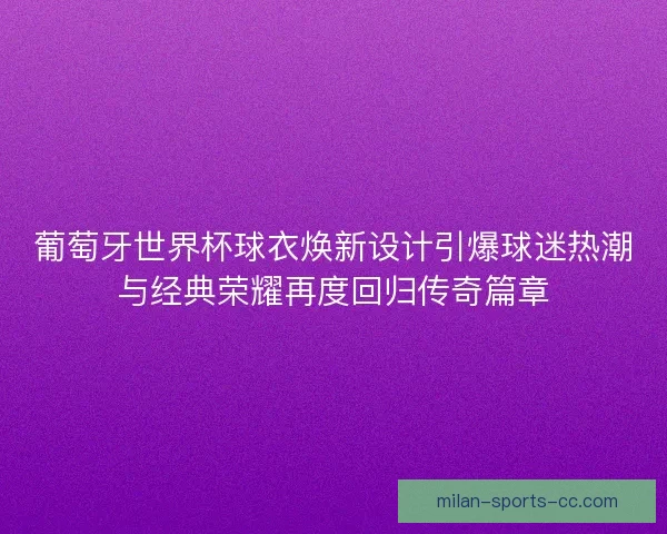 葡萄牙世界杯球衣焕新设计引爆球迷热潮与经典荣耀再度回归传奇篇章