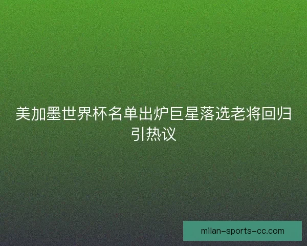 美加墨世界杯名单出炉巨星落选老将回归引热议
