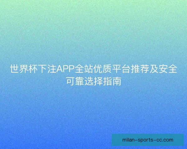 世界杯下注APP全站优质平台推荐及安全可靠选择指南 世界杯下注APP全站优质平台推荐及安全可靠选择指南