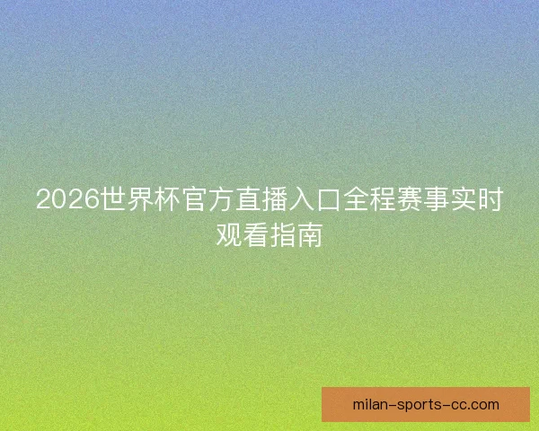 2026世界杯官方直播入口全程赛事实时观看指南 2026世界杯官方直播入口全程赛事实时观看指南