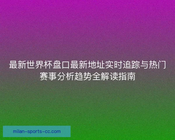 最新世界杯盘口最新地址实时追踪与热门赛事分析趋势全解读指南 最新世界杯盘口最新地址实时追踪与热门赛事分析趋势全解读指南