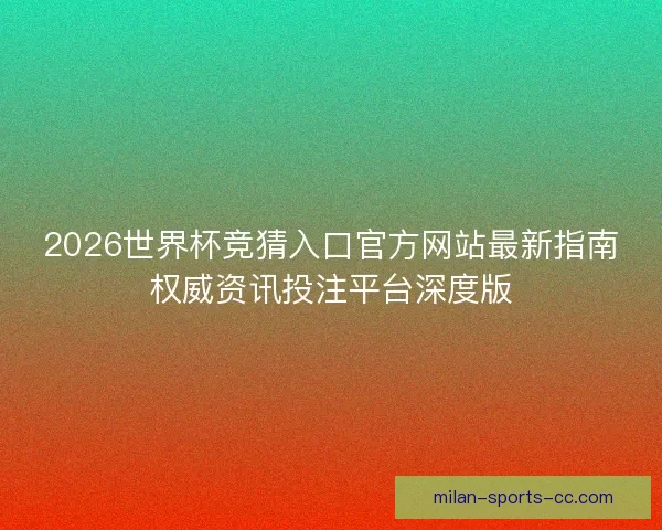 2026世界杯竞猜入口官方网站最新指南权威资讯投注平台深度版