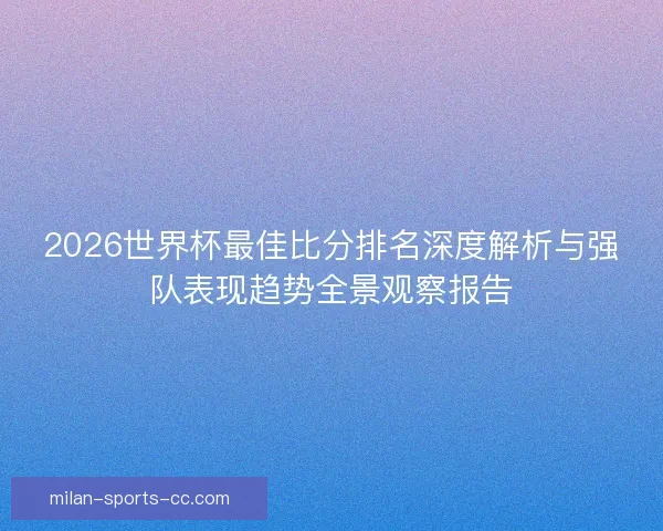 2026世界杯最佳比分排名深度解析与强队表现趋势全景观察报告