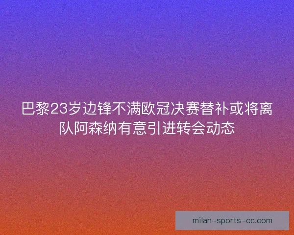 巴黎23岁边锋不满欧冠决赛替补或将离队阿森纳有意引进转会动态