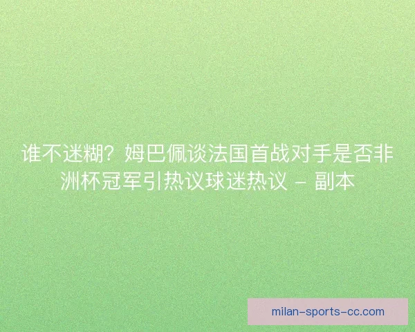谁不迷糊？姆巴佩谈法国首战对手是否非洲杯冠军引热议球迷热议 - 副本