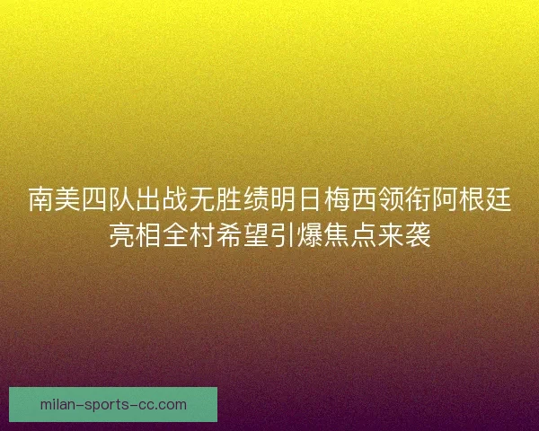 南美四队出战无胜绩明日梅西领衔阿根廷亮相全村希望引爆焦点来袭 南美四队出战无胜绩明日梅西领衔阿根廷亮相全村希望引爆焦点来袭