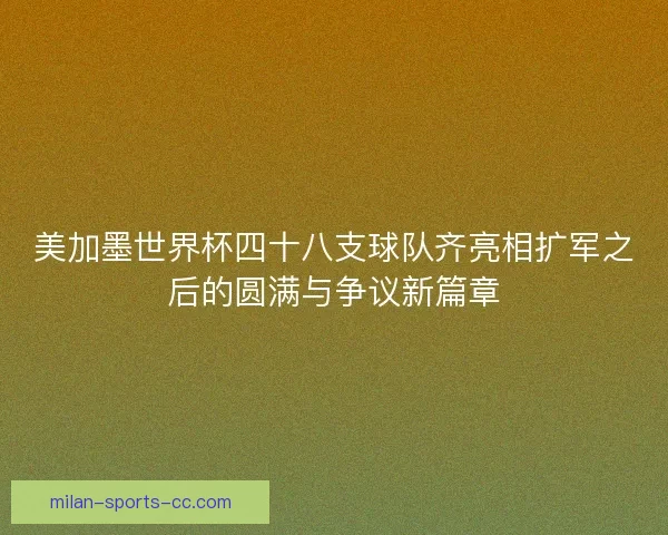 美加墨世界杯四十八支球队齐亮相扩军之后的圆满与争议新篇章 美加墨世界杯四十八支球队齐亮相扩军之后的圆满与争议新篇章