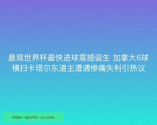 晨观世界杯最快进球震撼诞生 加拿大6球横扫卡塔尔东道主遭遇惨痛失利引热议 晨观世界杯最快进球震撼诞生 加拿大6球横扫卡塔尔东道主遭遇惨痛失利引热议