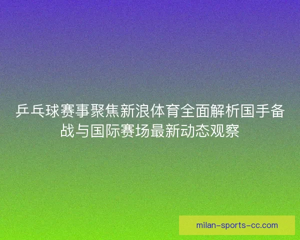 乒乓球赛事聚焦新浪体育全面解析国手备战与国际赛场最新动态观察 乒乓球赛事聚焦新浪体育全面解析国手备战与国际赛场最新动态观察